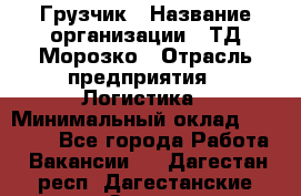 Грузчик › Название организации ­ ТД Морозко › Отрасль предприятия ­ Логистика › Минимальный оклад ­ 19 500 - Все города Работа » Вакансии   . Дагестан респ.,Дагестанские Огни г.